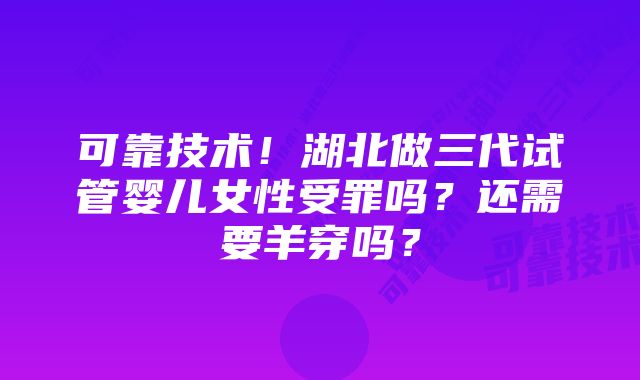 可靠技术！湖北做三代试管婴儿女性受罪吗？还需要羊穿吗？