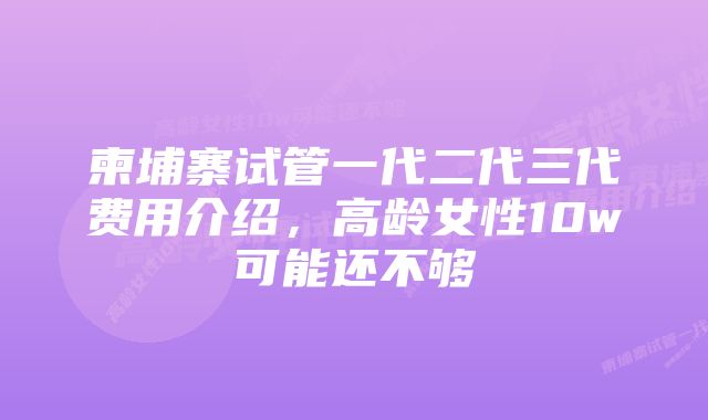 柬埔寨试管一代二代三代费用介绍，高龄女性10w可能还不够