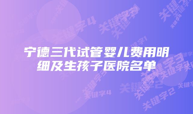 宁德三代试管婴儿费用明细及生孩子医院名单