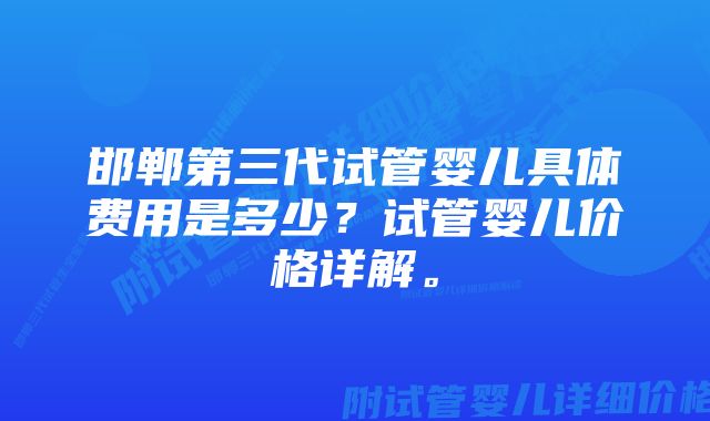 邯郸第三代试管婴儿具体费用是多少？试管婴儿价格详解。