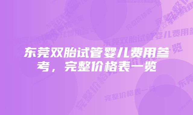 东莞双胎试管婴儿费用参考，完整价格表一览