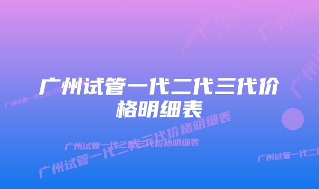 广州试管一代二代三代价格明细表