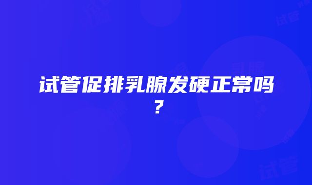 试管促排乳腺发硬正常吗？