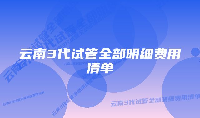 云南3代试管全部明细费用清单