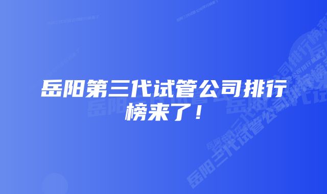 岳阳第三代试管公司排行榜来了！