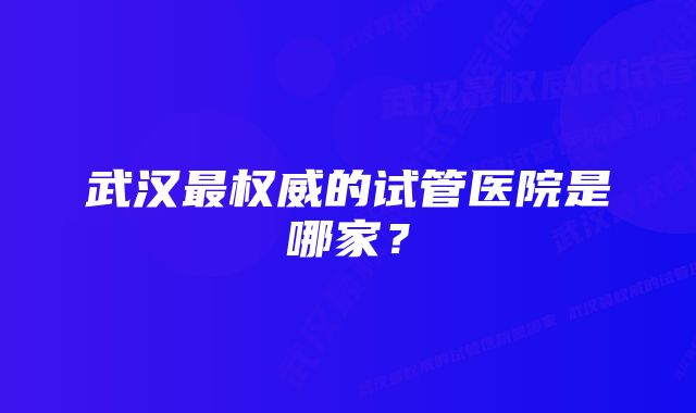 武汉最权威的试管医院是哪家？