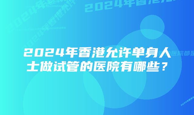 2024年香港允许单身人士做试管的医院有哪些？