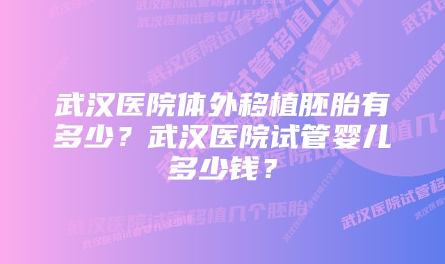 武汉医院体外移植胚胎有多少？武汉医院试管婴儿多少钱？