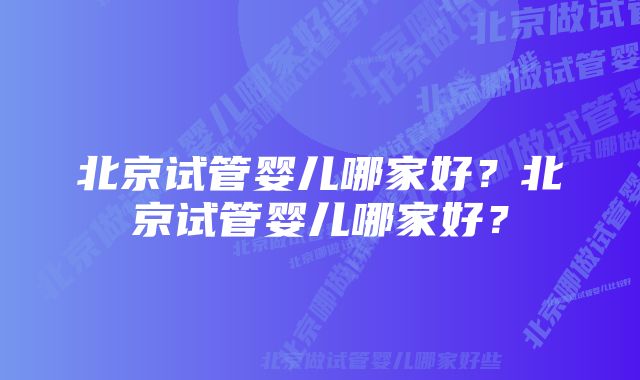 北京试管婴儿哪家好？北京试管婴儿哪家好？