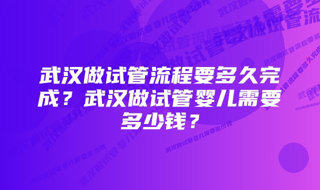 武汉做试管流程要多久完成？武汉做试管婴儿需要多少钱？