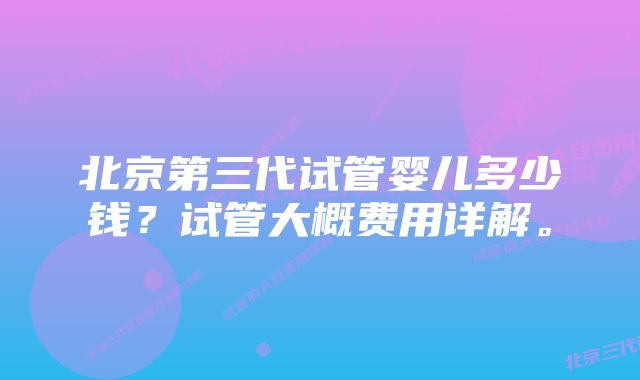 北京第三代试管婴儿多少钱？试管大概费用详解。