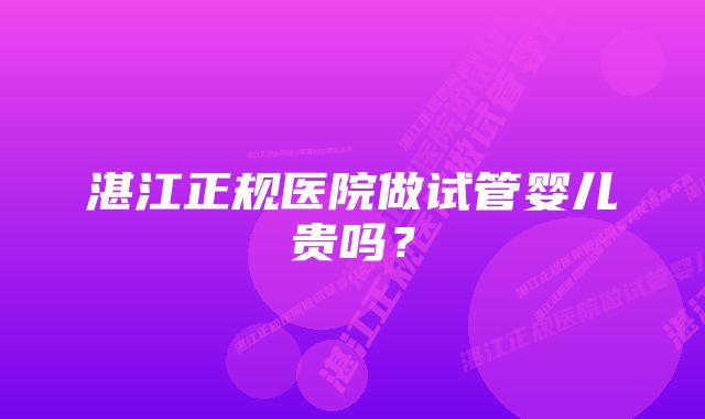 湛江正规医院做试管婴儿贵吗？