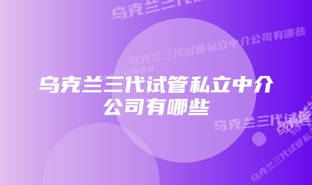 乌克兰三代试管私立中介公司有哪些