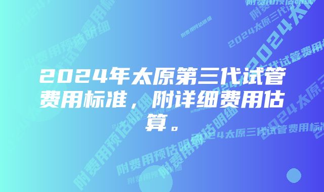 2024年太原第三代试管费用标准，附详细费用估算。