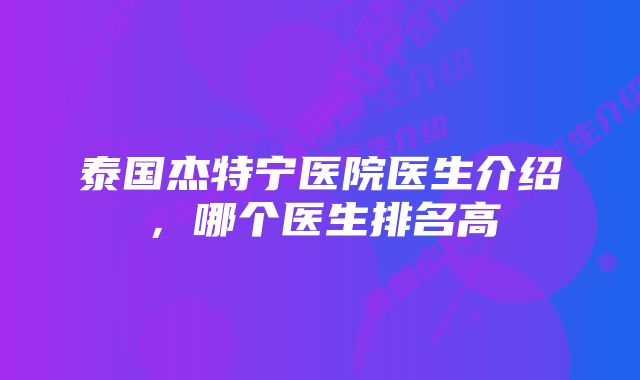 泰国杰特宁医院医生介绍，哪个医生排名高