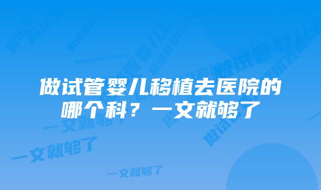 做试管婴儿移植去医院的哪个科？一文就够了