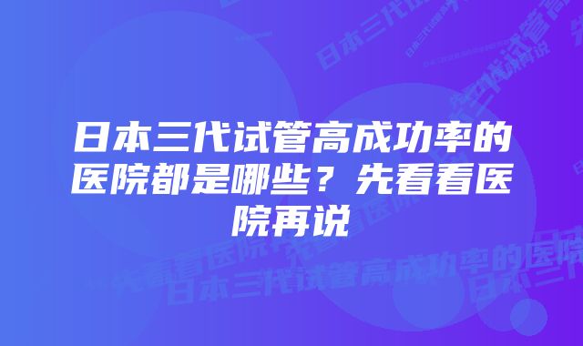 日本三代试管高成功率的医院都是哪些？先看看医院再说