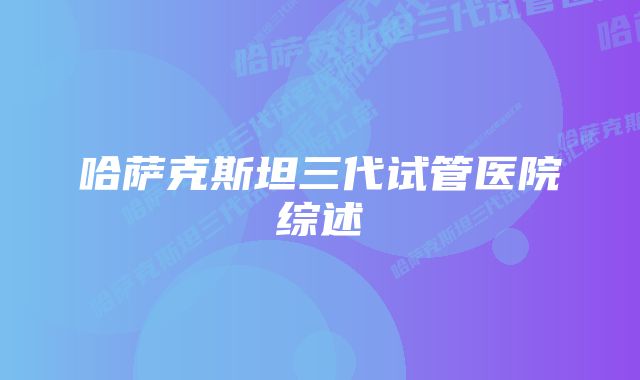 哈萨克斯坦三代试管医院综述