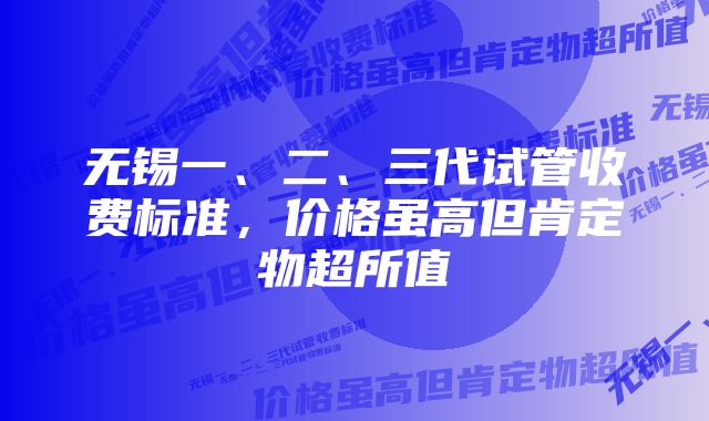 无锡一、二、三代试管收费标准，价格虽高但肯定物超所值