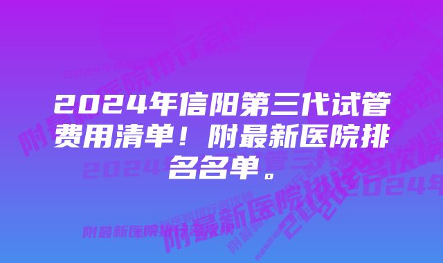 2024年信阳第三代试管费用清单！附最新医院排名名单。