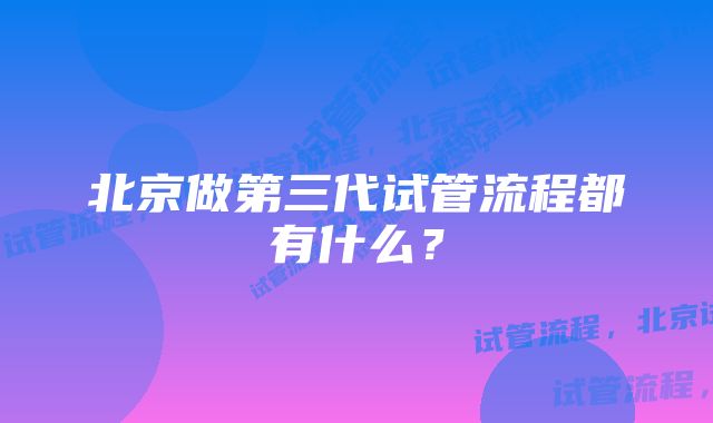 北京做第三代试管流程都有什么？