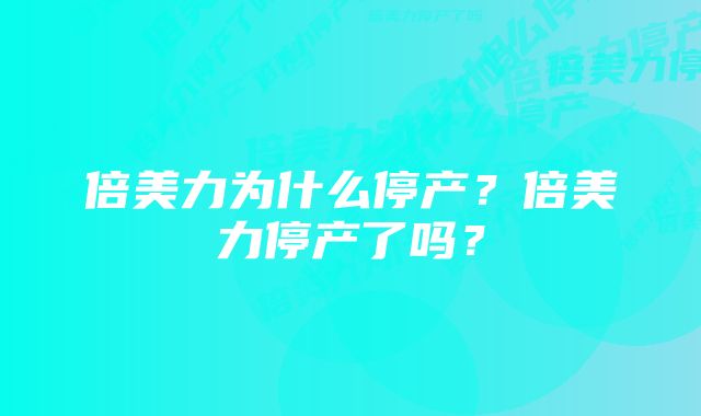 倍美力为什么停产？倍美力停产了吗？