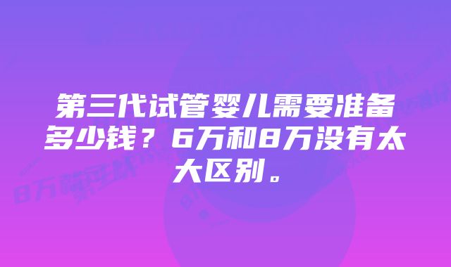 第三代试管婴儿需要准备多少钱？6万和8万没有太大区别。