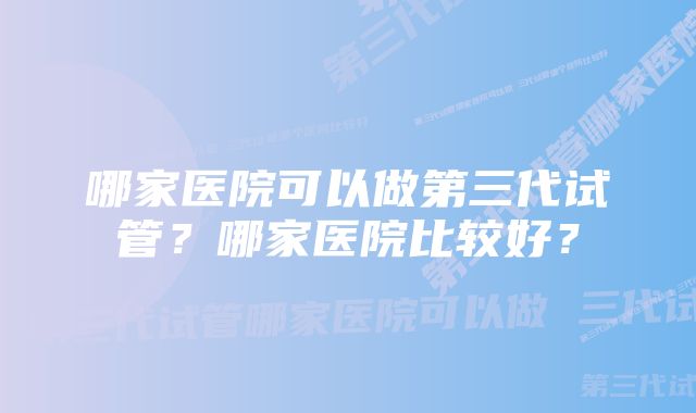 哪家医院可以做第三代试管？哪家医院比较好？