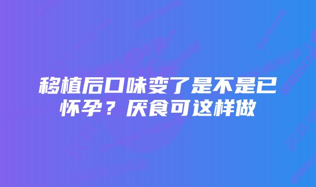 移植后口味变了是不是已怀孕？厌食可这样做