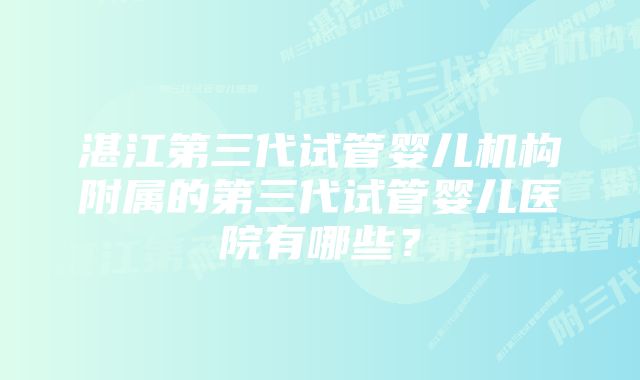 湛江第三代试管婴儿机构附属的第三代试管婴儿医院有哪些？