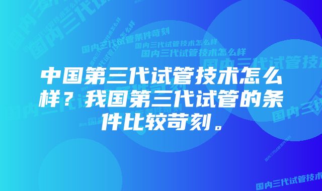 中国第三代试管技术怎么样？我国第三代试管的条件比较苛刻。