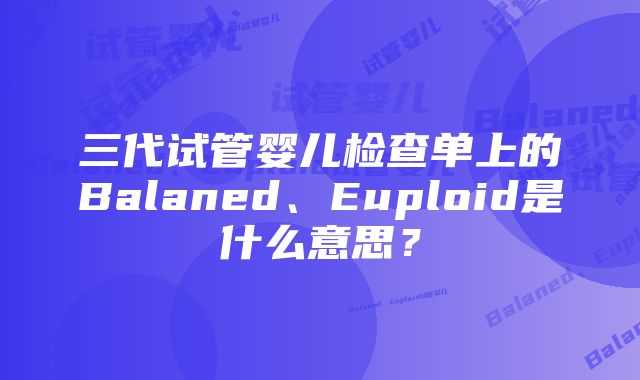 三代试管婴儿检查单上的Balaned、Euploid是什么意思？