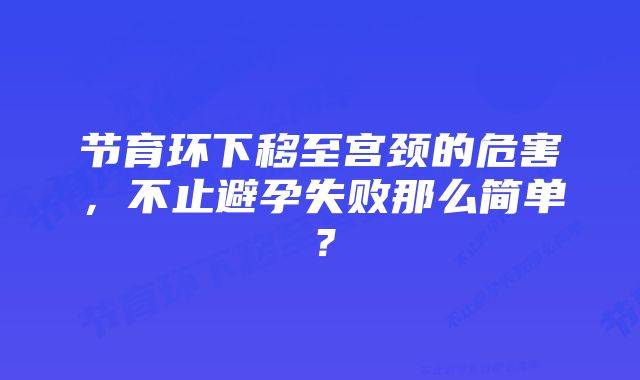 节育环下移至宫颈的危害，不止避孕失败那么简单？