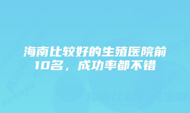 海南比较好的生殖医院前10名，成功率都不错