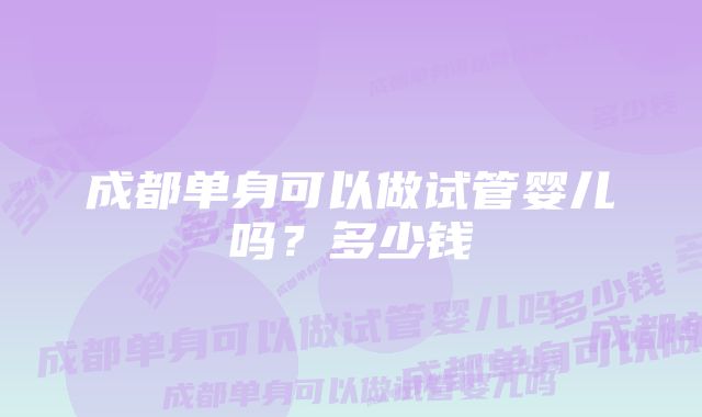 成都单身可以做试管婴儿吗？多少钱