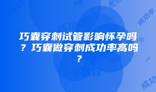 巧囊穿刺试管影响怀孕吗？巧囊做穿刺成功率高吗？