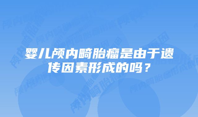 婴儿颅内畸胎瘤是由于遗传因素形成的吗？