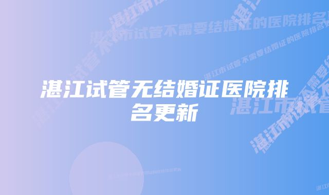 湛江试管无结婚证医院排名更新