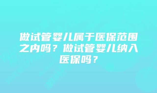 做试管婴儿属于医保范围之内吗？做试管婴儿纳入医保吗？