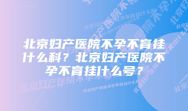 北京妇产医院不孕不育挂什么科？北京妇产医院不孕不育挂什么号？