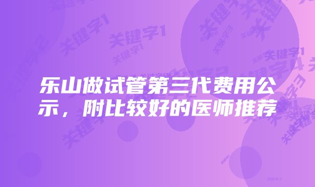 乐山做试管第三代费用公示，附比较好的医师推荐