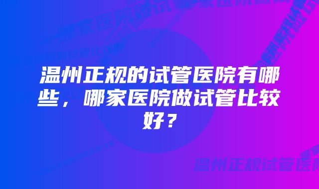 温州正规的试管医院有哪些，哪家医院做试管比较好？