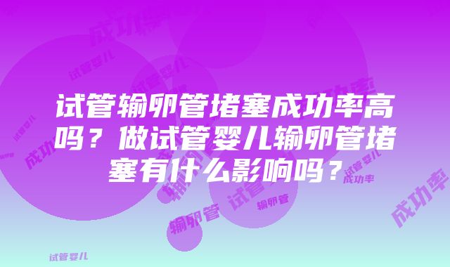 试管输卵管堵塞成功率高吗？做试管婴儿输卵管堵塞有什么影响吗？