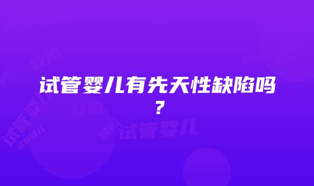 试管婴儿有先天性缺陷吗？