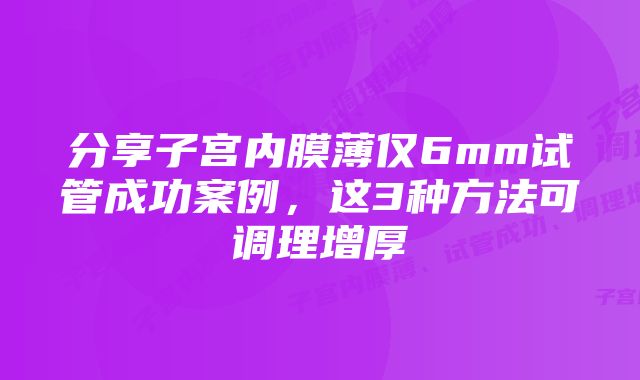 分享子宫内膜薄仅6mm试管成功案例，这3种方法可调理增厚