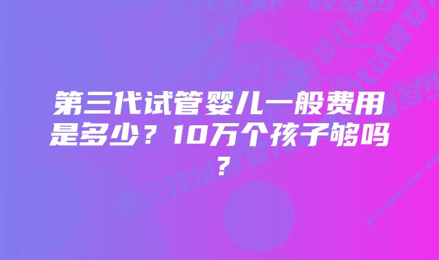 第三代试管婴儿一般费用是多少？10万个孩子够吗？