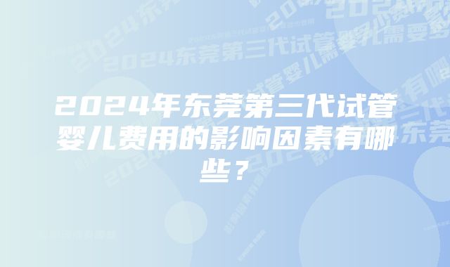 2024年东莞第三代试管婴儿费用的影响因素有哪些？