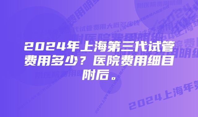 2024年上海第三代试管费用多少？医院费用细目附后。