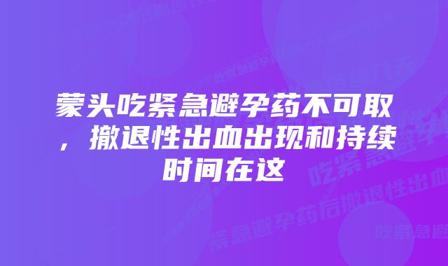 蒙头吃紧急避孕药不可取，撤退性出血出现和持续时间在这