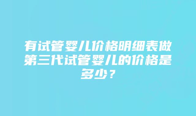 有试管婴儿价格明细表做第三代试管婴儿的价格是多少？